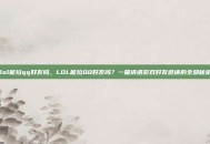 lol能拉qq好友吗，LOL能拉QQ好友吗？一篇讲透游戏好友邀请的全部秘密