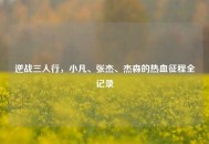 逆战三人行，小凡、张杰、杰森的热血征程全记录