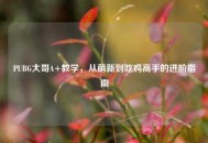 PUBG大哥A+教学，从萌新到吃鸡高手的进阶指南