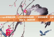 csgo最强启动项，CSGO最强启动项，一张纸的配置，让帧数起飞、延迟归零