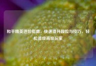 和平精英进阶指南，快速提升段位与技巧，轻松晋级高级玩家