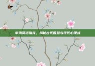 审讯莫诺洛克，揭秘古代智慧与现代心理战
