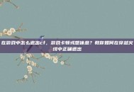 在游戏中怎么退出cf，游戏卡顿或想休息？教你如何在穿越火线中正确退出