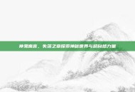 神鬼寓言，失落之章探索神秘世界与超自然力量