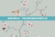 探索开鱼影视，开启无限可能的影视世界之旅