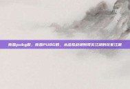 南昌pubg群，南昌PUBG群，从虚拟战场到现实江湖的玩家江湖