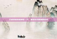 王者荣耀荣耀神梦一刀，重塑游戏精神的传奇