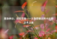 墨染峡谷，剑指荣耀——王者荣耀古风卡片的艺术之美