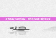 和平精英27杀技巧揭秘，如何成为游戏中的传奇玩家