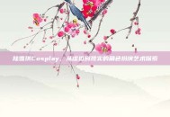 陆雪琪Cosplay，从虚拟到现实的角色扮演艺术探索