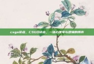 csgo读点，CSGO读点，一场心理学与逻辑的博弈