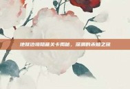地狱边境隐藏关卡揭秘，深渊的未知之旅