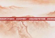 游戏逆战声卡声音很小，逆战枪声如蚊？一步到位排查声音小难题，还你震耳战场