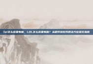 lol怎么设置电脑，LOL怎么设置电脑？从硬件到软件的全方位优化指南