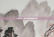 CSGO，电子竞技的巅峰之作