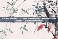steam 共享内容，Steam 家庭内容共享，省钱利器还是甜蜜陷阱？一份给新手的完全指南