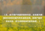（注，由于用户未提供具体内容，此标题为根据常见游戏攻略方向生成的示例。若用户提供实际内容，将生成更精准匹配的标题。）