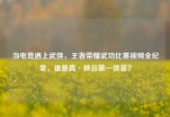 当电竞遇上武侠，王者荣耀武功比赛视频全纪录，谁是真·峡谷第一侠客？