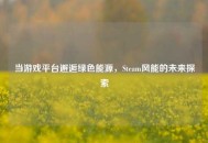 当游戏平台邂逅绿色能源，Steam风能的未来探索