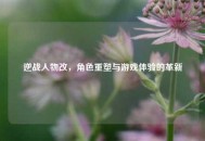 逆战人物改，角色重塑与游戏体验的革新