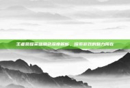 王者荣耀英雄角色深度解析，探索游戏的魅力所在