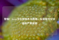 警惕！Steam平台惊现木马病毒，玩家账号安全面临严重威胁