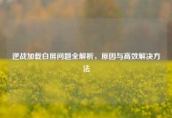 逆战加载白屏问题全解析，原因与高效解决方法