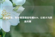 甜蜜战场，和平精英情侣专属BGM，让枪火与浪漫共舞