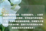 根据您提供的内容，生成的标题为，，王者荣耀违规封号规则全解析，处罚标准与申诉指南，（注，若需更贴近原标题风格，可调整为王者荣耀封号机制详解，违规行为与处罚时长对照，请根据实际内容侧重选择）