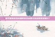 和平精英游戏内如何有效使用卡以获得更多加分？