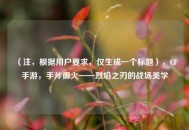 （注，根据用户要求，仅生成一个标题），CF手游，手斧御火——烈焰之刃的战场美学