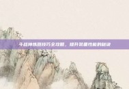 斗战神炼器技巧全攻略，提升装备性能的秘诀