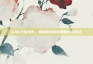 LOL玩家流失，网络竞技背后的隐忧与挑战