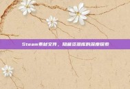 Steam素材文件，隐藏资源库的深度探索