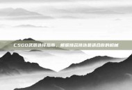 CSGO武器选择指南，根据排名挑选最适合你的枪械