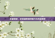 王者荣耀，女英雄的独特魅力与风采探索