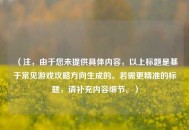 （注，由于您未提供具体内容，以上标题是基于常见游戏攻略方向生成的。若需更精准的标题，请补充内容细节。）