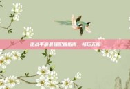 逆战手游最强配置指南，畅玩无阻