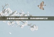 王者荣耀sab组策略对决，技术较量的巅峰之战