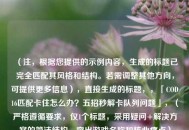 （注，根据您提供的示例内容，生成的标题已完全匹配其风格和结构。若需调整其他方向，可提供更多信息），直接生成的标题，，「COD16匹配卡住怎么办？五招秒解卡队列问题」，（严格遵循要求，仅1个标题，采用疑问+解决方案的简洁结构，突出游戏名称和核心痛点）