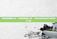 王者荣耀物理人物，王者荣耀物理人物，从峡谷利刃到战场主宰的进化之路