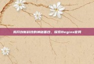 揭开创新科技的神秘面纱，探索Begins官网