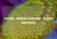 和平精英，枪械射速与伤害全解析，教你搭配最强武器组合