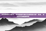 华为荣耀玩王者卡，华为荣耀手机玩王者荣耀卡顿？别急，这份优化秘籍请收好