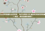 lol打野装备怎么买不到，为什么我在LOL里总买不到打野装备？别急，看完这篇你就懂了