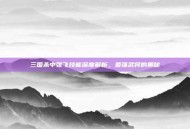 三国杀中张飞技能深度解析，最强武将的奥秘