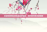 英雄联盟排位赛英雄选择指南，提升胜率的关键策略