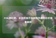 PUBG网红爬，从游戏操作到网络热梗的狂欢现象解析