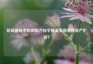 区块链技术如何助力和平精英实现游戏资产扩容？