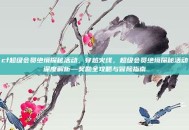 cf超级会员绝境探秘活动，穿越火线，超级会员绝境探秘活动深度解析—奖励全攻略与冒险指南